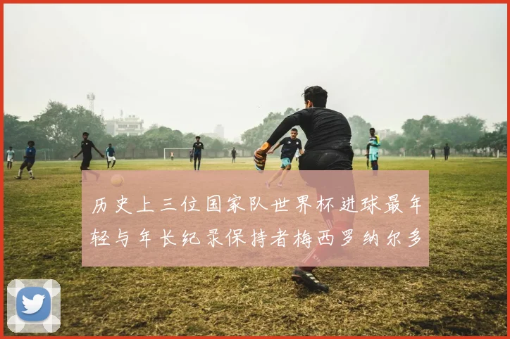 历史上三位国家队世界杯进球最年轻与年长纪录保持者梅西罗纳尔多劳德鲁普