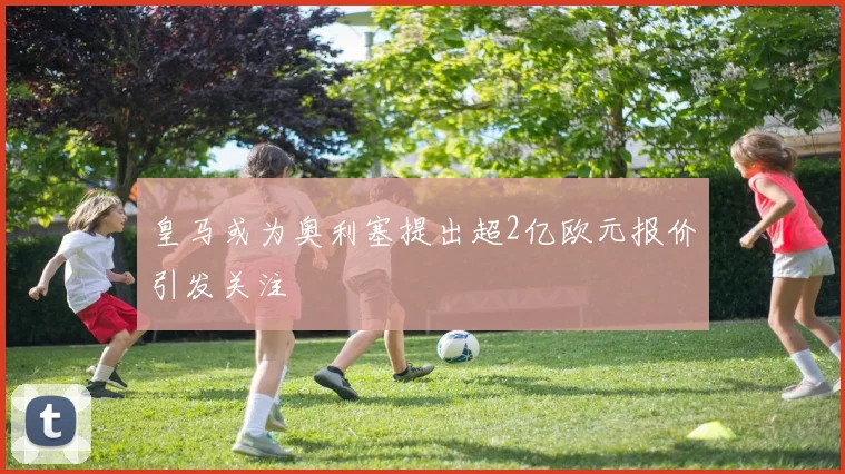 皇马或为奥利塞提出超2亿欧元报价引发关注