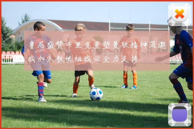 鲁尼盛赞卡里克重塑曼联精神若邀我加入教练组我必全力支持