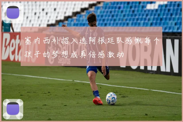 塞内西补招入选阿根廷队感慨每个孩子的梦想成真倍感激动