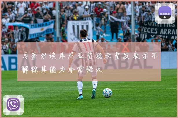 马奎尔谈库尼亚首场未首发表示不解称其能力非常强大