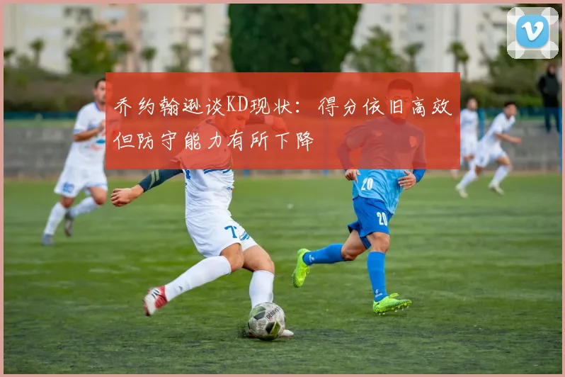 乔约翰逊谈KD现状：得分依旧高效但防守能力有所下降