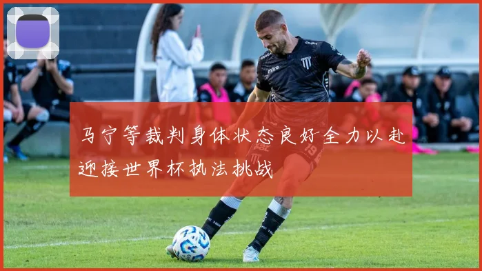 马宁等裁判身体状态良好全力以赴迎接世界杯执法挑战