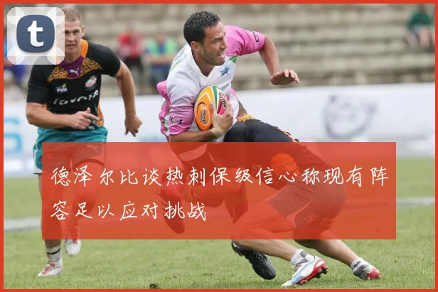 德泽尔比谈热刺保级信心称现有阵容足以应对挑战