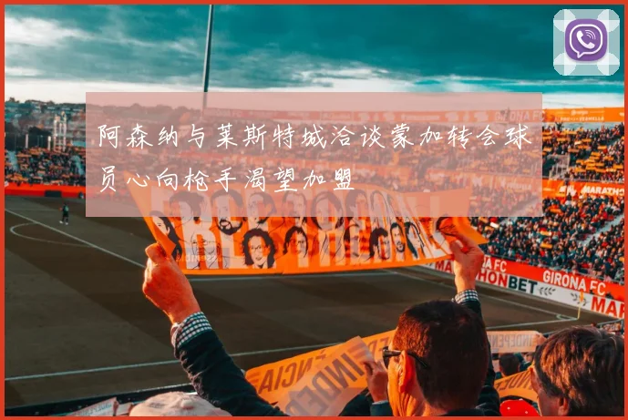 阿森纳与莱斯特城洽谈蒙加转会球员心向枪手渴望加盟