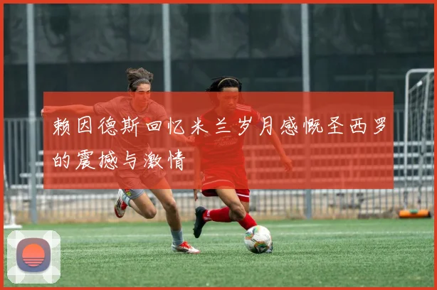 赖因德斯回忆米兰岁月感慨圣西罗的震撼与激情