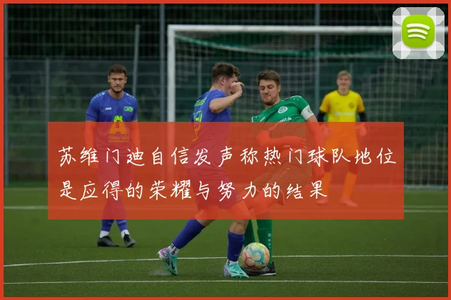 苏维门迪自信发声称热门球队地位是应得的荣耀与努力的结果