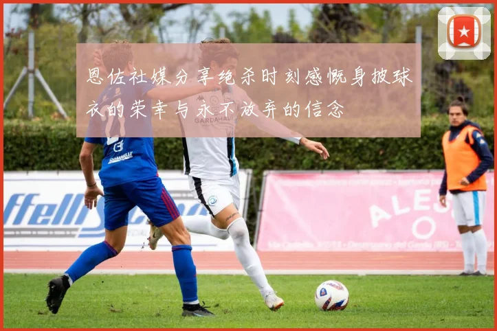 恩佐社媒分享绝杀时刻感慨身披球衣的荣幸与永不放弃的信念