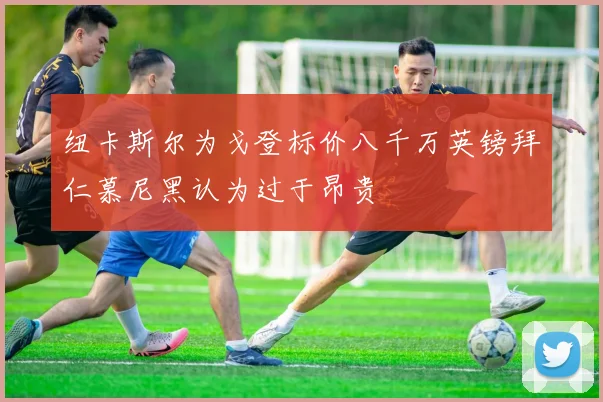 纽卡斯尔为戈登标价八千万英镑拜仁慕尼黑认为过于昂贵