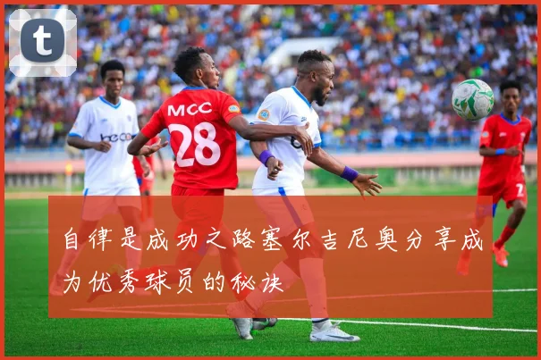 自律是成功之路塞尔吉尼奥分享成为优秀球员的秘诀