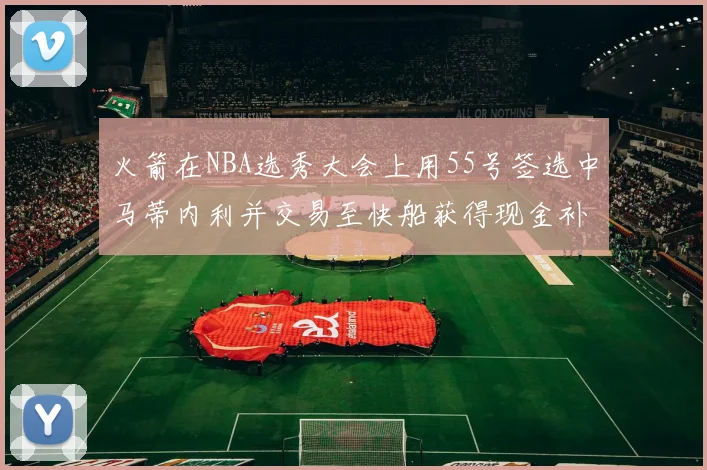 火箭在NBA选秀大会上用55号签选中马蒂内利并交易至快船获得现金补偿