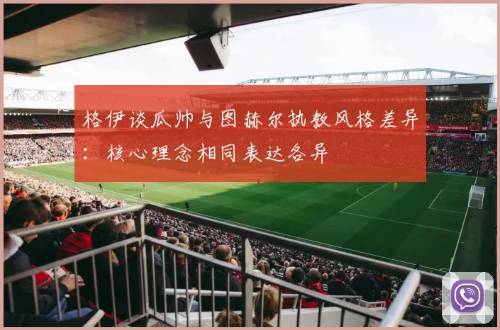 格伊谈瓜帅与图赫尔执教风格差异：核心理念相同表达各异