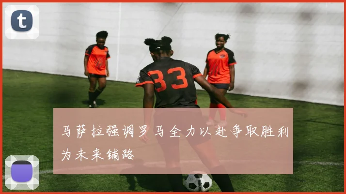 马萨拉强调罗马全力以赴争取胜利为未来铺路