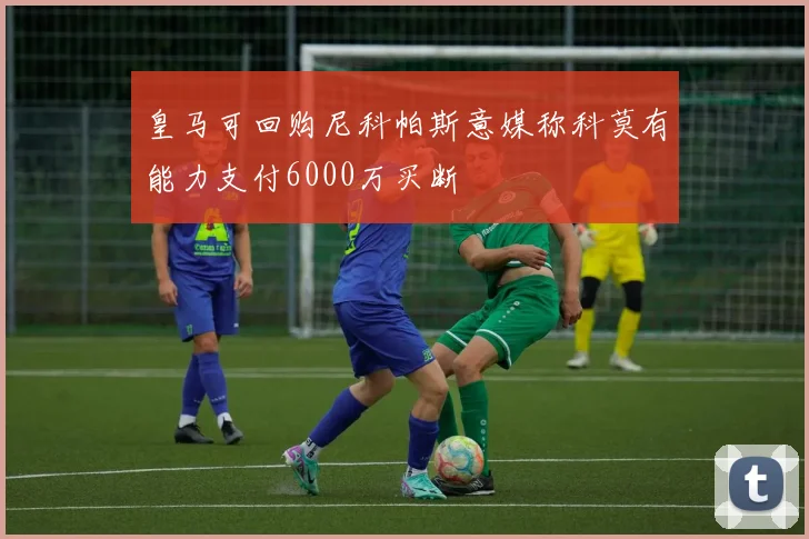 皇马可回购尼科帕斯意媒称科莫有能力支付6000万买断