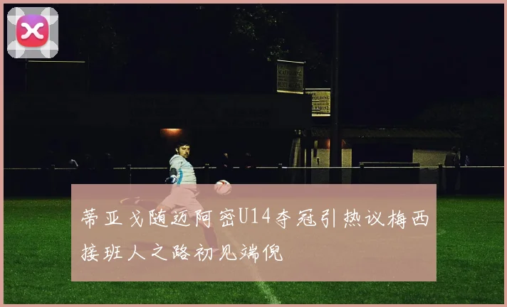 蒂亚戈随迈阿密U14夺冠引热议梅西接班人之路初见端倪