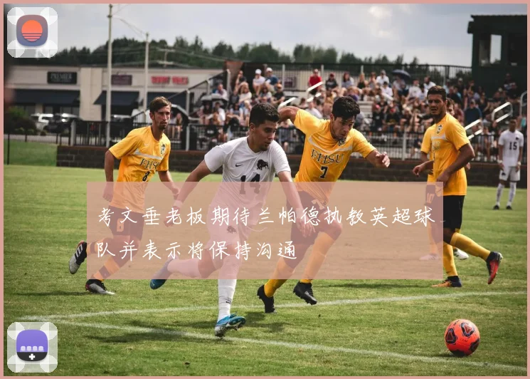 考文垂老板期待兰帕德执教英超球队并表示将保持沟通