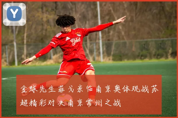 金球先生菲戈亲临南京奥体观战苏超精彩对决南京常州之战