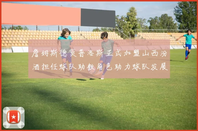 詹姆斯德莫普洛斯正式加盟山西汾酒担任球队助教角色助力球队发展