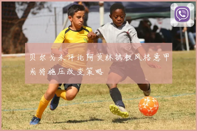 贝尔戈米评论阿莫林执教风格意甲或将施压改变策略
