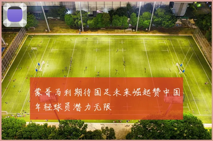 蒙哥马利期待国足未来崛起赞中国年轻球员潜力无限