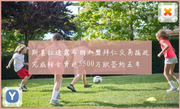 斯基拉透露布朗加盟拜仁交易接近完成转会费达5500万欧签约五年