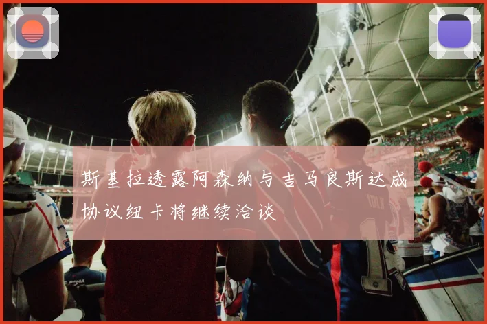 斯基拉透露阿森纳与吉马良斯达成协议纽卡将继续洽谈