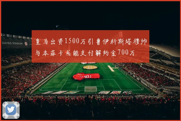 皇马出资1500万引鲁伊科斯塔穆帅与本菲卡或能支付解约金700万