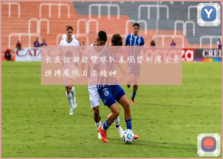 长友佑都称赞球队表现替补席全员拼搏展现日本精神
